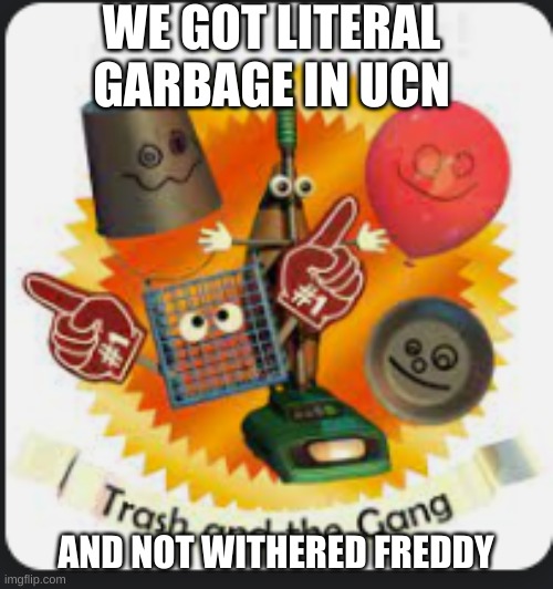 WE GOT LITERAL GARBAGE IN UCN AND NOT WITHERED FREDDY | made w/ Imgflip meme maker