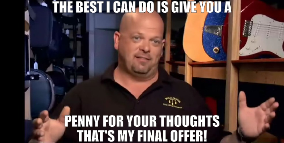 I GOTTA RESAIL IT PLUS I GOTTA MAKE SOMETHING! | THE BEST I CAN DO IS GIVE YOU A; PENNY FOR YOUR THOUGHTS THAT'S MY FINAL OFFER! | image tagged in rick harrison,meme | made w/ Imgflip meme maker