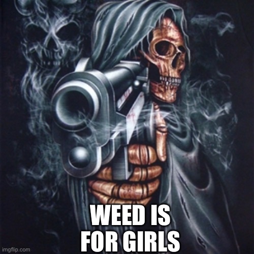 WEED IS FOR GIRLS | WEED IS FOR GIRLS | image tagged in edgy skeleton | made w/ Imgflip meme maker