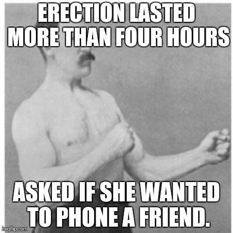 Overly Manly Man Meme | ERECTION LASTED MORE THAN FOUR HOURS ASKED IF SHE WANTED TO PHONE A FRIEND. | image tagged in memes,overly manly man,AdviceAnimals | made w/ Imgflip meme maker