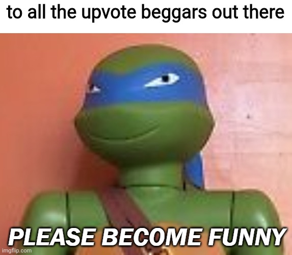 Stop it. Get some help. | to all the upvote beggars out there | image tagged in please become funny,leonardo,teenage mutant ninja turtles,upvote begging,unfunny,cringe | made w/ Imgflip meme maker