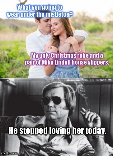George Jones - the stuff of sad songs | What you going to wear under the mistletoe? My ugly Christmas robe and a pair of Mike Lindell house slippers. He stopped loving her today. | image tagged in the stuff of sad songs,george jones,christmas memes,couple,humor | made w/ Imgflip meme maker