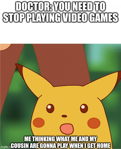 Surprised Pikachu (High Quality) | DOCTOR: YOU NEED TO STOP PLAYING VIDEO GAMES; ME THINKING WHAT ME AND MY COUSIN ARE GONNA PLAY WHEN I GET HOME | image tagged in surprised pikachu high quality | made w/ Imgflip meme maker