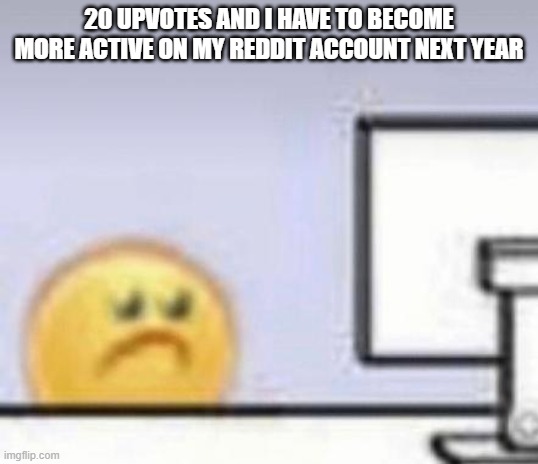 doin the upvote thingy because i genuinly dont want to be on reddit for more than an hour | 20 UPVOTES AND I HAVE TO BECOME MORE ACTIVE ON MY REDDIT ACCOUNT NEXT YEAR | image tagged in sad emoji at computer | made w/ Imgflip meme maker