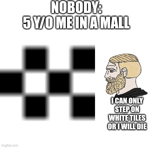 Anyone else? | NOBODY:
5 Y/O ME IN A MALL; I CAN ONLY STEP ON WHITE TILES OR I WILL DIE | image tagged in relatable,mall,chad,idk | made w/ Imgflip meme maker