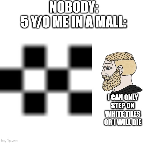 Anyone else? | NOBODY:
5 Y/O ME IN A MALL:; I CAN ONLY STEP ON WHITE TILES OR I WILL DIE | image tagged in relatable,mall,chad,idk | made w/ Imgflip meme maker