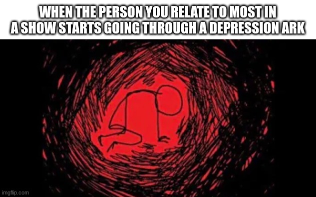 NOOO | WHEN THE PERSON YOU RELATE TO MOST IN A SHOW STARTS GOING THROUGH A DEPRESSION ARK | image tagged in relatable | made w/ Imgflip meme maker