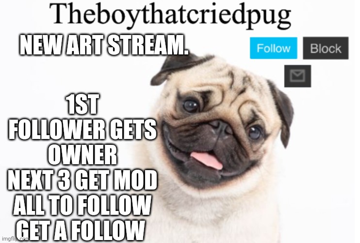 Theboythatcriedpug | 1ST FOLLOWER GETS OWNER
NEXT 3 GET MOD
ALL TO FOLLOW GET A FOLLOW; NEW ART STREAM. | image tagged in theboythatcriedpug | made w/ Imgflip meme maker