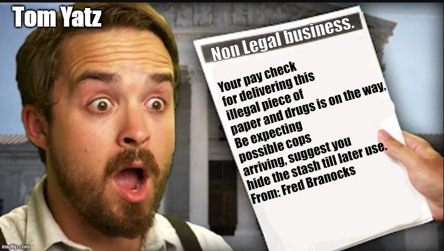 Tom Yatz's Illegal Business | Tom Yatz; Non Legal business. Your pay check for delivering this illegal piece of paper and drugs is on the way, 
Be expecting possible cops arriving, suggest you hide the stash till later use.
From: Fred Branocks | image tagged in shocked frazier | made w/ Imgflip meme maker