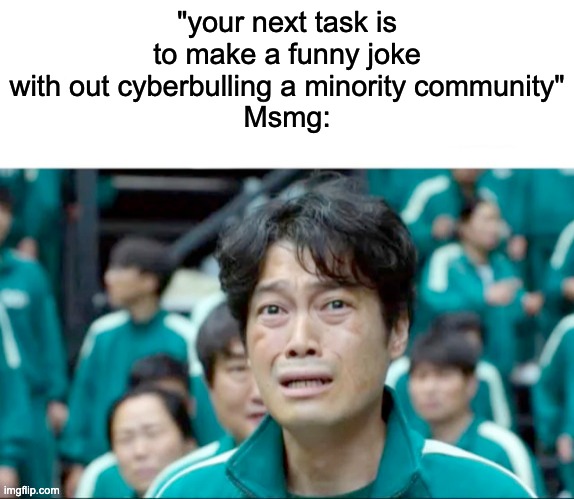 Your next task is to- | "your next task is to make a funny joke with out cyberbulling a minority community"
Msmg: | image tagged in your next task is to- | made w/ Imgflip meme maker