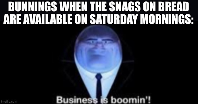 Bunnings | BUNNINGS WHEN THE SNAGS ON BREAD ARE AVAILABLE ON SATURDAY MORNINGS: | image tagged in business is boomin,snags,sausage,sausages,sausage party | made w/ Imgflip meme maker