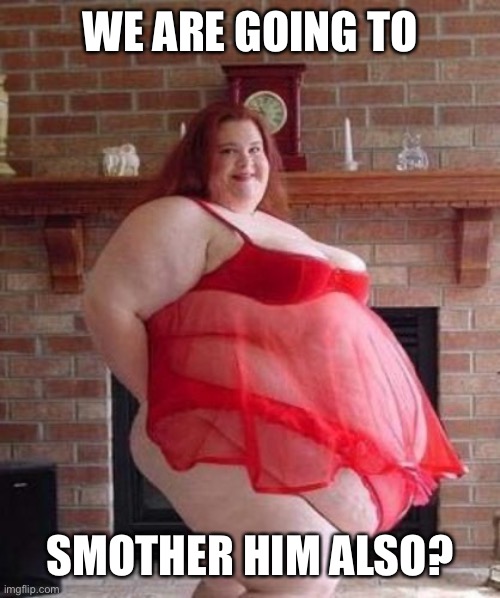 Obese Woman | WE ARE GOING TO SMOTHER HIM ALSO? | image tagged in obese woman | made w/ Imgflip meme maker