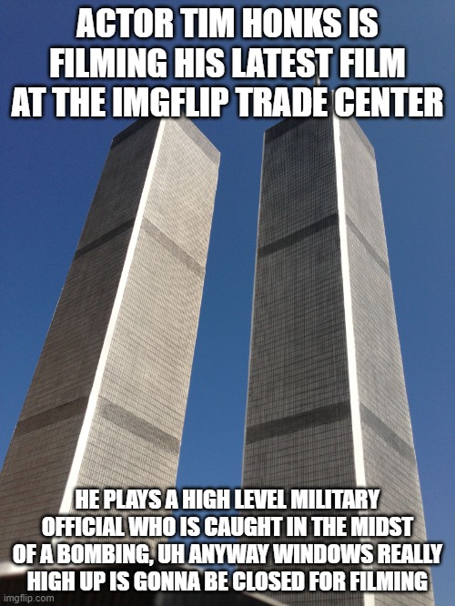 Twin Towers | ACTOR TIM HONKS IS FILMING HIS LATEST FILM AT THE IMGFLIP TRADE CENTER; HE PLAYS A HIGH LEVEL MILITARY OFFICIAL WHO IS CAUGHT IN THE MIDST OF A BOMBING, UH ANYWAY WINDOWS REALLY HIGH UP IS GONNA BE CLOSED FOR FILMING | image tagged in twin towers | made w/ Imgflip meme maker