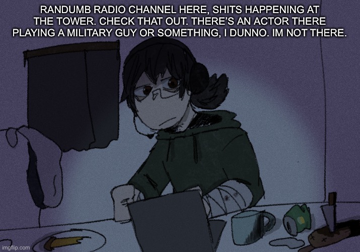 RANDUMB RADIO CHANNEL HERE, SHITS HAPPENING AT THE TOWER. CHECK THAT OUT. THERE’S AN ACTOR THERE PLAYING A MILITARY GUY OR SOMETHING, I DUNNO. IM NOT THERE. | image tagged in randumb radio channel | made w/ Imgflip meme maker
