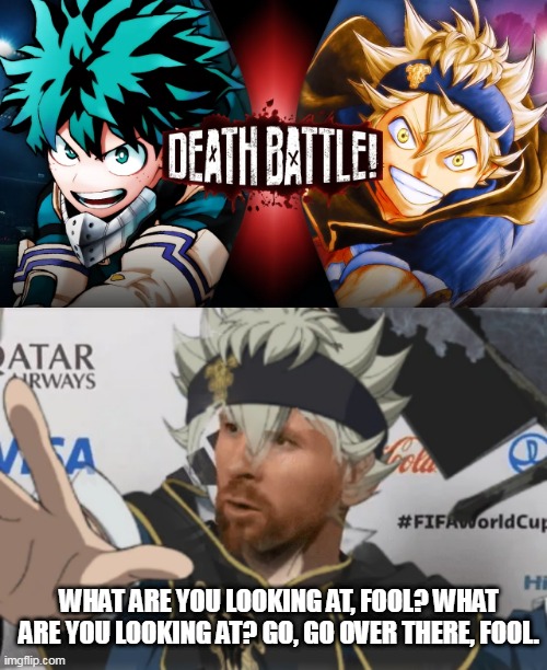 Deathbattle is rigged | WHAT ARE YOU LOOKING AT, FOOL? WHAT ARE YOU LOOKING AT? GO, GO OVER THERE, FOOL. | image tagged in black clover,my hero academia,messi,world cup | made w/ Imgflip meme maker