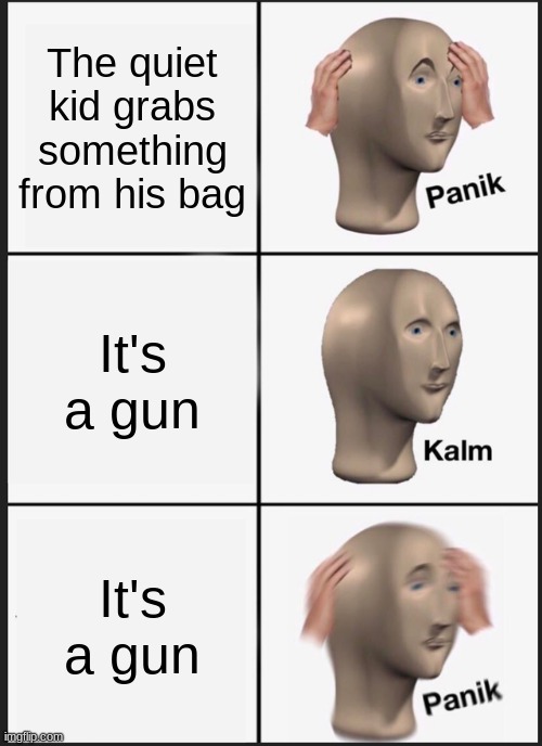 Panik Kalm Panik Meme | The quiet kid grabs something from his bag; It's a gun; It's a gun | image tagged in memes,panik kalm panik | made w/ Imgflip meme maker