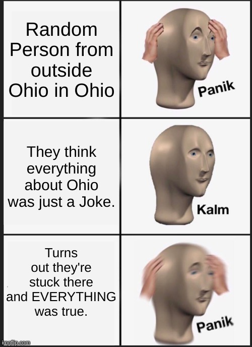 Bro STOP VISITING OHIO its worst mistake you'll ever make | Random Person from outside Ohio in Ohio; They think everything about Ohio was just a Joke. Turns out they're stuck there and EVERYTHING was true. | image tagged in memes,panik kalm panik | made w/ Imgflip meme maker