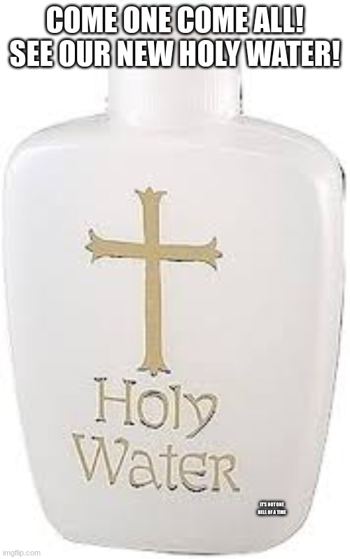Holy Water | COME ONE COME ALL! SEE OUR NEW HOLY WATER! IT'S NOT ONE HELL OF A TIME | image tagged in holy water | made w/ Imgflip meme maker