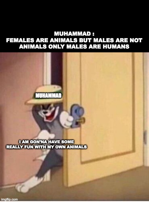 Sneaky tom | MUHAMMAD :
FEMALES ARE ANIMALS BUT MALES ARE NOT ANIMALS ONLY MALES ARE HUMANS; MUHAMMAD; I AM GON'NA HAVE SOME REALLY FUN WITH MY OWN ANIMALS | image tagged in sneaky tom | made w/ Imgflip meme maker