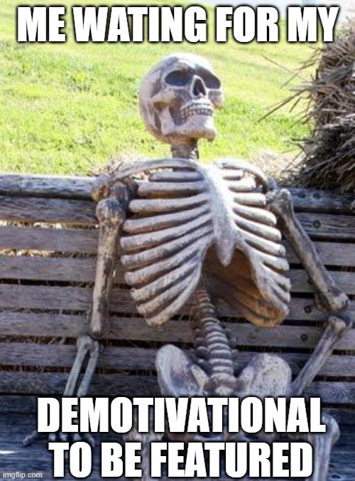 demotivationals take SO LONG to be be featured | ME WATING FOR MY; DEMOTIVATIONAL TO BE FEATURED | image tagged in memes,waiting skeleton | made w/ Imgflip meme maker