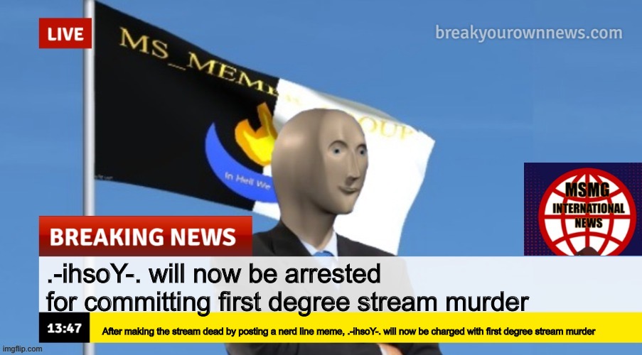 MSMG News (OLD, DO NOT USE) | .-ihsoY-. will now be arrested for committing first degree stream murder; After making the stream dead by posting a nerd line meme, .-ihsoY-. will now be charged with first degree stream murder | image tagged in msmg news | made w/ Imgflip meme maker