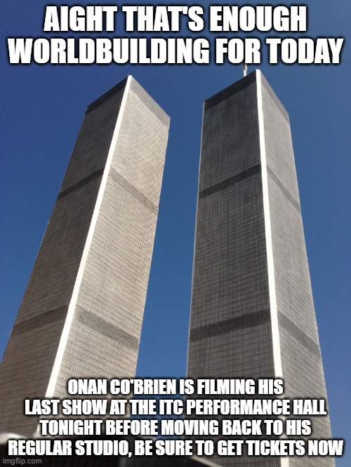 Twin Towers | AIGHT THAT'S ENOUGH WORLDBUILDING FOR TODAY; ONAN CO'BRIEN IS FILMING HIS LAST SHOW AT THE ITC PERFORMANCE HALL TONIGHT BEFORE MOVING BACK TO HIS REGULAR STUDIO, BE SURE TO GET TICKETS NOW | image tagged in twin towers | made w/ Imgflip meme maker