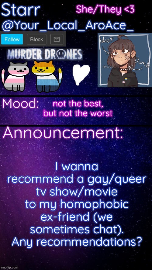 I wanna do some trolling to him since he’s homophobic >:] (he’s 14, Turing 15 next month) | I wanna recommend a gay/queer tv show/movie to my homophobic ex-friend (we sometimes chat). Any recommendations? not the best, but not the worst | image tagged in starr s temp 3 | made w/ Imgflip meme maker