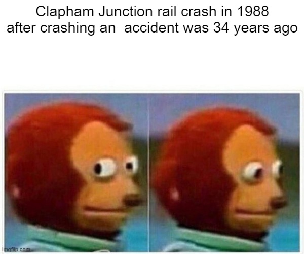 Clapham Junction rail crash was an accident during the South West Main Line in 1988 | Clapham Junction rail crash in 1988 after crashing an  accident was 34 years ago | image tagged in memes,monkey puppet | made w/ Imgflip meme maker