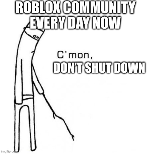 Still torn wether this is real or not | ROBLOX COMMUNITY EVERY DAY NOW; DON’T SHUT DOWN | image tagged in cmon do something | made w/ Imgflip meme maker