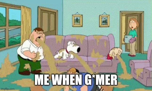 Family Guy Vomit | ME WHEN G*MER | image tagged in family guy vomit | made w/ Imgflip meme maker