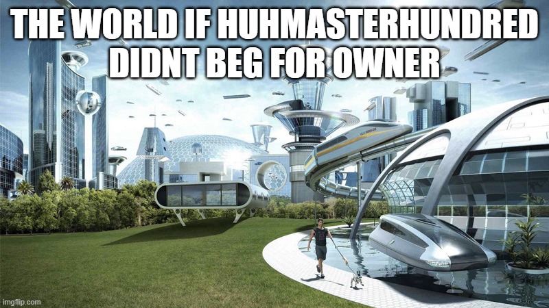 The future world if | THE WORLD IF HUHMASTERHUNDRED DIDNT BEG FOR OWNER | image tagged in the future world if | made w/ Imgflip meme maker
