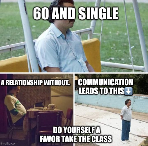 Sad Pablo Escobar Meme | 60 AND SINGLE; COMMUNICATION LEADS TO THIS⬇️; A RELATIONSHIP WITHOUT.. DO YOURSELF A FAVOR TAKE THE CLASS | image tagged in memes,sad pablo escobar | made w/ Imgflip meme maker