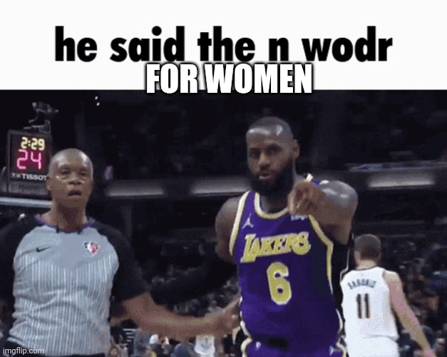 He said the n wodr | FOR WOMEN | image tagged in he said the n wodr | made w/ Imgflip meme maker