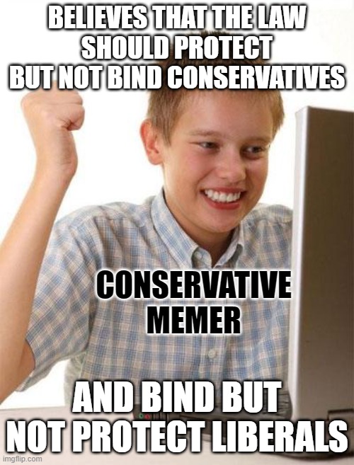 The average conservative's idea of law is built on hypocrisy, not principles. | BELIEVES THAT THE LAW
SHOULD PROTECT BUT NOT BIND CONSERVATIVES; CONSERVATIVE MEMER; AND BIND BUT NOT PROTECT LIBERALS | image tagged in memes,first day on the internet kid,conservative hypocrisy,double standard,law,conservative logic | made w/ Imgflip meme maker