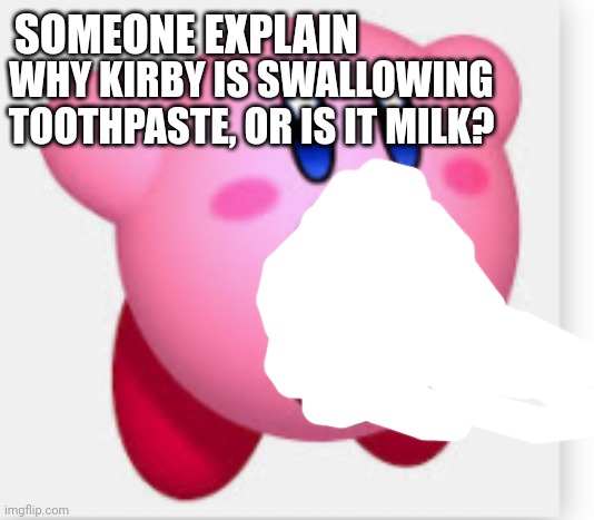 Kirby pog | SOMEONE EXPLAIN; WHY KIRBY IS SWALLOWING TOOTHPASTE, OR IS IT MILK? | image tagged in kirby pog | made w/ Imgflip meme maker