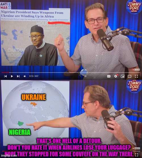 Our weapons just wind up in the weirdest places, like Nigeria. It's like all those missing socks from the dryer. | UKRAINE; NIGERIA; THAT'S ONE HELL OF A DETOUR. 
DON'T YOU HATE IT WHEN AIRLINES LOSE YOUR LUGGAGE? 
HOPE THEY STOPPED FOR SOME COVFEFE ON THE WAY THERE. | made w/ Imgflip meme maker