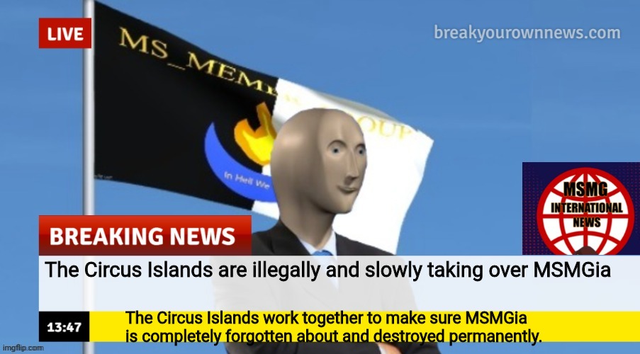 MSMG News (OLD, DO NOT USE) | The Circus Islands are illegally and slowly taking over MSMGia; The Circus Islands work together to make sure MSMGia is completely forgotten about and destroyed permanently. | image tagged in msmg news | made w/ Imgflip meme maker