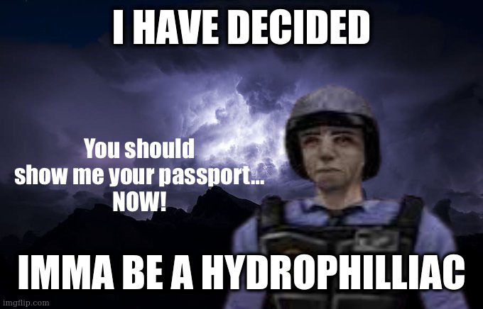 yeah | I HAVE DECIDED; IMMA BE A HYDROPHILLIAC | image tagged in you should show me your passport now | made w/ Imgflip meme maker