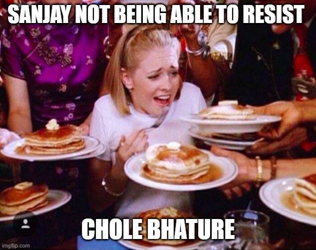 Too much food | SANJAY NOT BEING ABLE TO RESIST; CHOLE BHATURE | image tagged in too much food | made w/ Imgflip meme maker