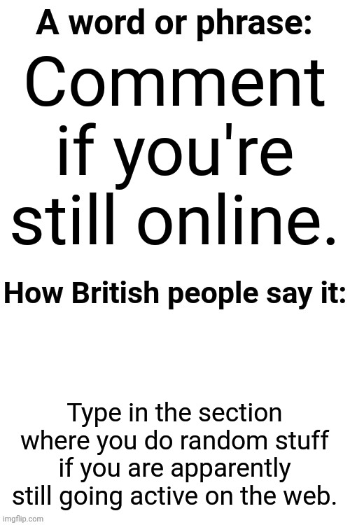 How British People Say It | Comment if you're still online. Type in the section where you do random stuff if you are apparently still going active on the web. | image tagged in how british people say it | made w/ Imgflip meme maker