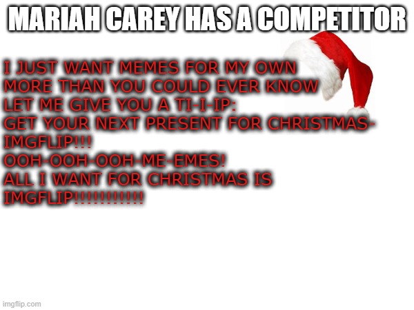 Take this, Mariah! | I JUST WANT MEMES FOR MY OWN
MORE THAN YOU COULD EVER KNOW
LET ME GIVE YOU A TI-I-IP:
GET YOUR NEXT PRESENT FOR CHRISTMAS-
IMGFLIP!!!
OOH-OOH-OOH-ME-EMES!
ALL I WANT FOR CHRISTMAS IS 
IMGFLIP!!!!!!!!!!! MARIAH CAREY HAS A COMPETITOR | image tagged in christmas,xmas | made w/ Imgflip meme maker