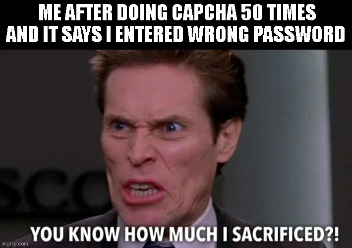 I hate u capcha | ME AFTER DOING CAPCHA 50 TIMES AND IT SAYS I ENTERED WRONG PASSWORD | image tagged in norman osborn you know how much i sacrificed | made w/ Imgflip meme maker