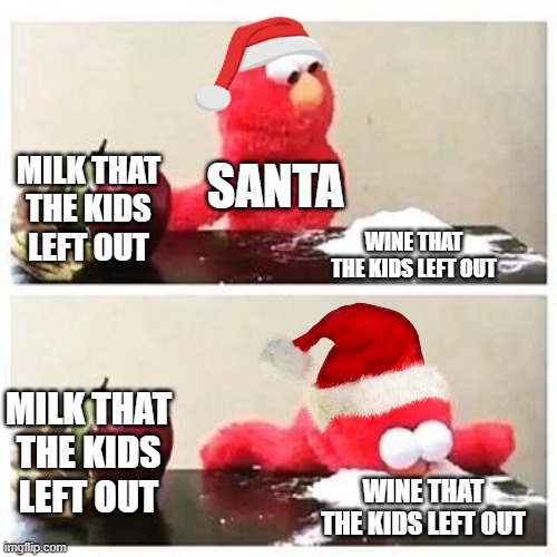 elmo cocaine | SANTA; MILK THAT THE KIDS LEFT OUT; WINE THAT THE KIDS LEFT OUT; MILK THAT THE KIDS LEFT OUT; WINE THAT THE KIDS LEFT OUT | image tagged in elmo cocaine | made w/ Imgflip meme maker