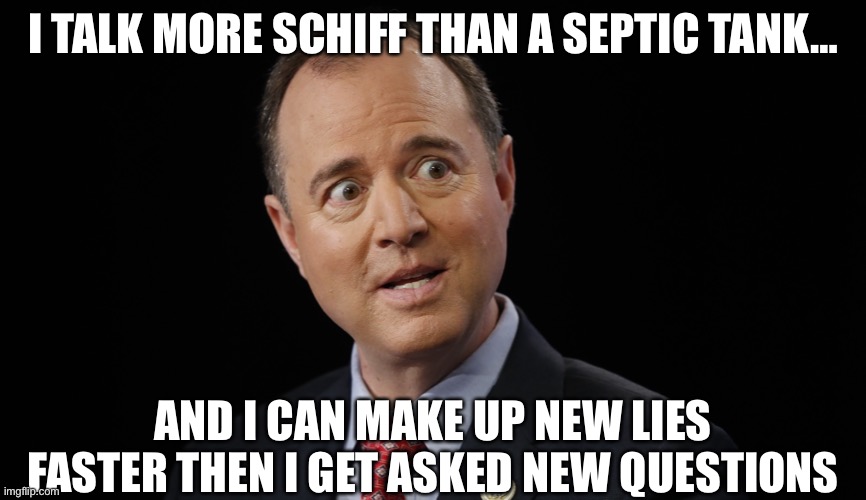 Adam schiff | I TALK MORE SCHIFF THAN A SEPTIC TANK…; AND I CAN MAKE UP NEW LIES FASTER THEN I GET ASKED NEW QUESTIONS | image tagged in adam schiff | made w/ Imgflip meme maker