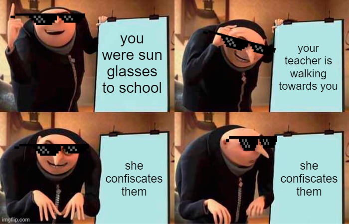 Gru's Plan | you were sun glasses to school; your teacher is walking towards you; she confiscates them; she confiscates them | image tagged in memes,gru's plan | made w/ Imgflip meme maker