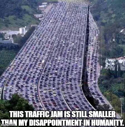 my disappointment in humanity be like: | THIS TRAFFIC JAM IS STILL SMALLER THAN MY DISAPPOINTMENT IN HUMANITY. | image tagged in worlds biggest traffic jam,dissapointed,memes,ashamed with humanity,humanity | made w/ Imgflip meme maker