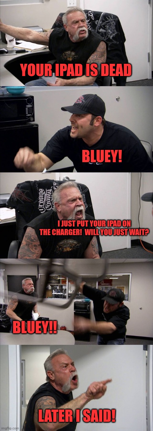 Toddlers | YOUR IPAD IS DEAD; BLUEY! I JUST PUT YOUR IPAD ON THE CHARGER!  WILL YOU JUST WAIT? BLUEY!! LATER I SAID! | image tagged in memes,american chopper argument | made w/ Imgflip meme maker