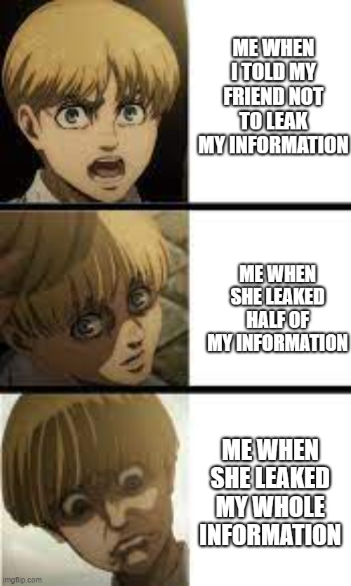 Yelena Meme | ME WHEN I TOLD MY FRIEND NOT TO LEAK MY INFORMATION; ME WHEN SHE LEAKED HALF OF MY INFORMATION; ME WHEN SHE LEAKED MY WHOLE INFORMATION | image tagged in memes,funny,anime,attack on titan | made w/ Imgflip meme maker