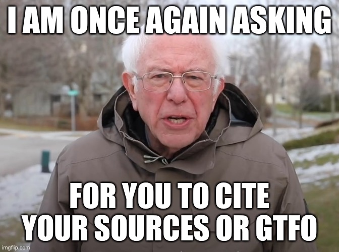 I am once again asking for you to cite your sources or GTFO | I AM ONCE AGAIN ASKING; FOR YOU TO CITE YOUR SOURCES OR GTFO | image tagged in bernie sanders once again asking,sources,citation needed,twitter,proof | made w/ Imgflip meme maker