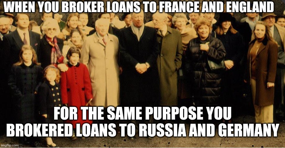 WHEN YOU BROKER LOANS TO FRANCE AND ENGLAND; FOR THE SAME PURPOSE YOU BROKERED LOANS TO RUSSIA AND GERMANY | image tagged in rothschild | made w/ Imgflip meme maker